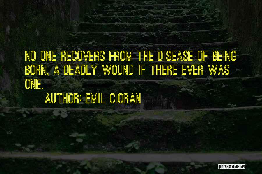 Emil Cioran Quotes: No One Recovers From The Disease Of Being Born, A Deadly Wound If There Ever Was One.