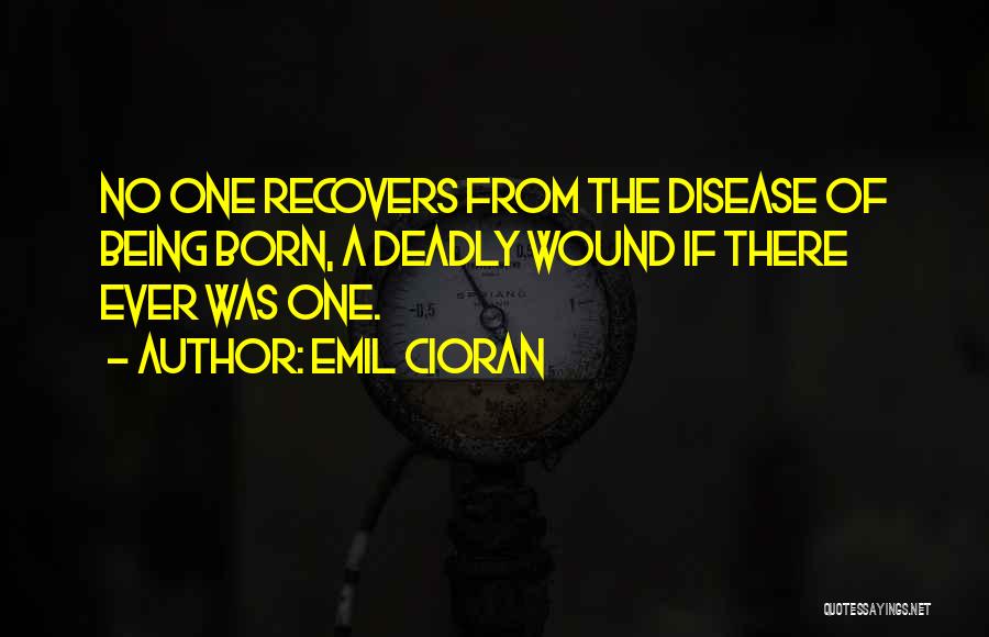 Emil Cioran Quotes: No One Recovers From The Disease Of Being Born, A Deadly Wound If There Ever Was One.