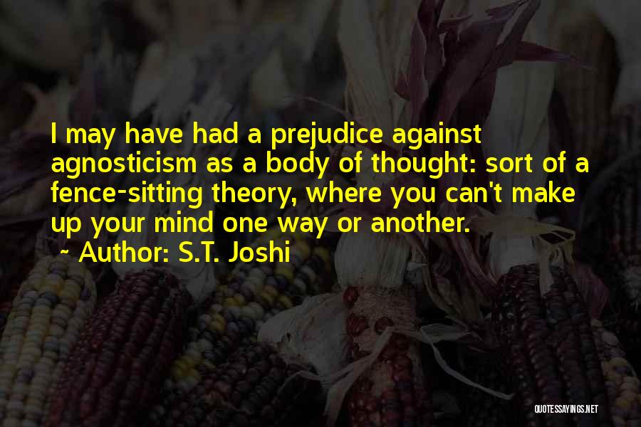 S.T. Joshi Quotes: I May Have Had A Prejudice Against Agnosticism As A Body Of Thought: Sort Of A Fence-sitting Theory, Where You