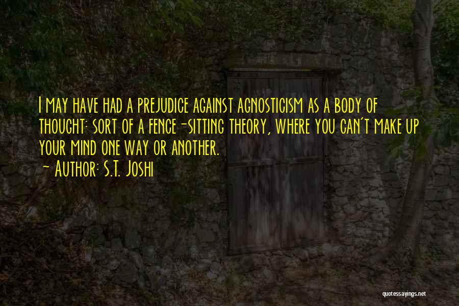 S.T. Joshi Quotes: I May Have Had A Prejudice Against Agnosticism As A Body Of Thought: Sort Of A Fence-sitting Theory, Where You