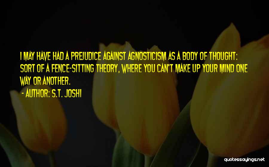 S.T. Joshi Quotes: I May Have Had A Prejudice Against Agnosticism As A Body Of Thought: Sort Of A Fence-sitting Theory, Where You