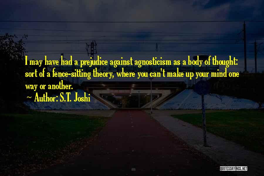 S.T. Joshi Quotes: I May Have Had A Prejudice Against Agnosticism As A Body Of Thought: Sort Of A Fence-sitting Theory, Where You