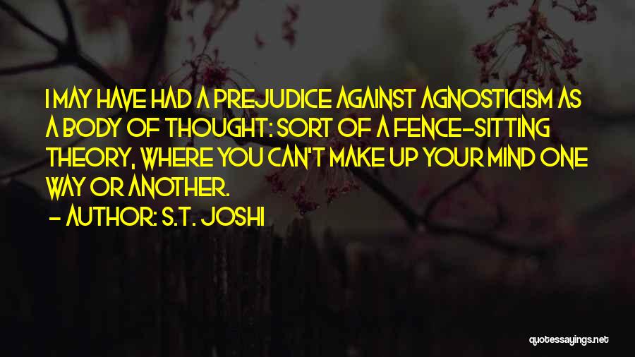 S.T. Joshi Quotes: I May Have Had A Prejudice Against Agnosticism As A Body Of Thought: Sort Of A Fence-sitting Theory, Where You