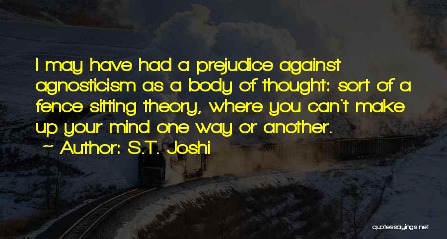 S.T. Joshi Quotes: I May Have Had A Prejudice Against Agnosticism As A Body Of Thought: Sort Of A Fence-sitting Theory, Where You