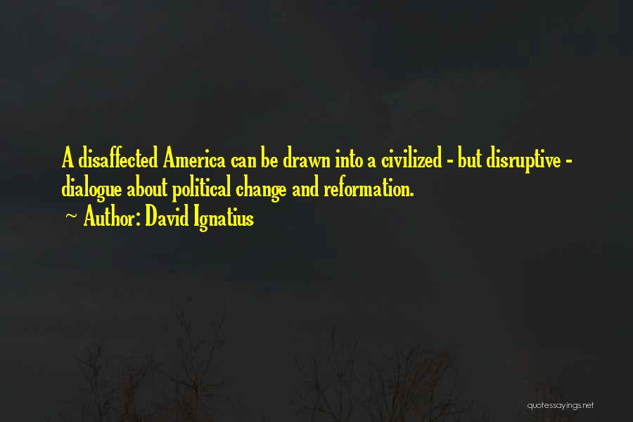 David Ignatius Quotes: A Disaffected America Can Be Drawn Into A Civilized - But Disruptive - Dialogue About Political Change And Reformation.