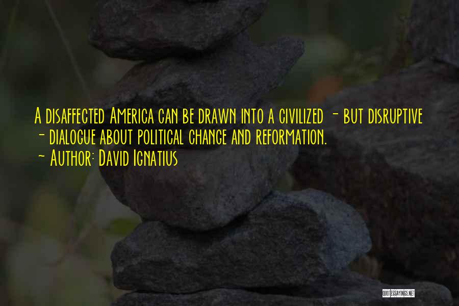 David Ignatius Quotes: A Disaffected America Can Be Drawn Into A Civilized - But Disruptive - Dialogue About Political Change And Reformation.