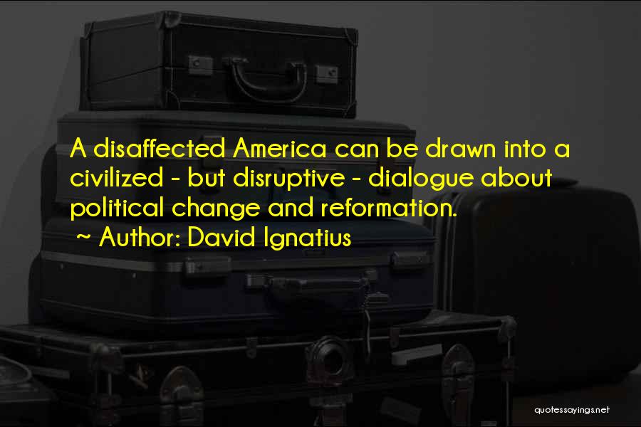 David Ignatius Quotes: A Disaffected America Can Be Drawn Into A Civilized - But Disruptive - Dialogue About Political Change And Reformation.