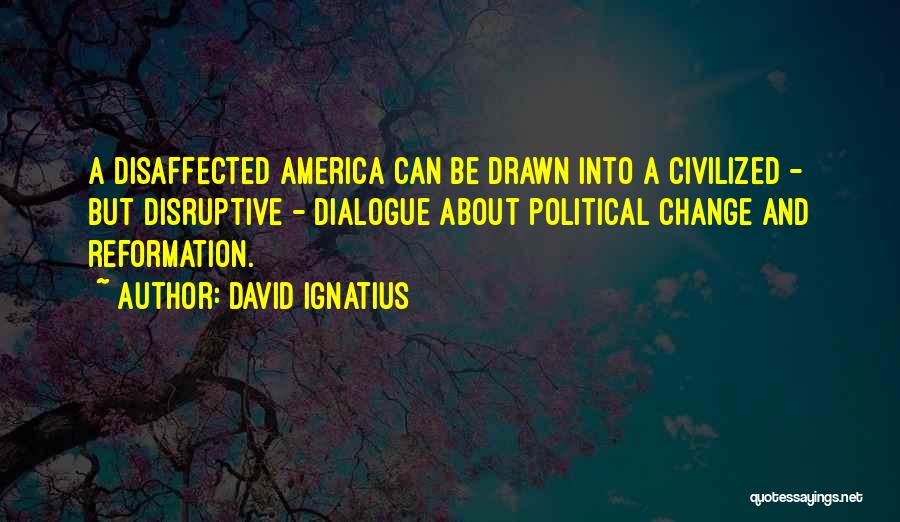 David Ignatius Quotes: A Disaffected America Can Be Drawn Into A Civilized - But Disruptive - Dialogue About Political Change And Reformation.