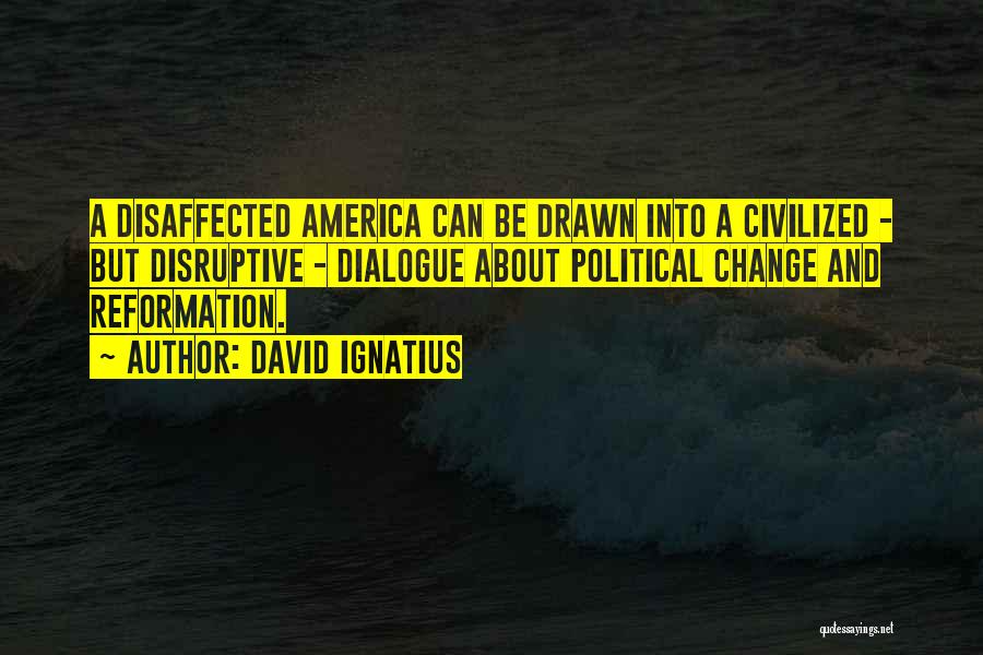 David Ignatius Quotes: A Disaffected America Can Be Drawn Into A Civilized - But Disruptive - Dialogue About Political Change And Reformation.