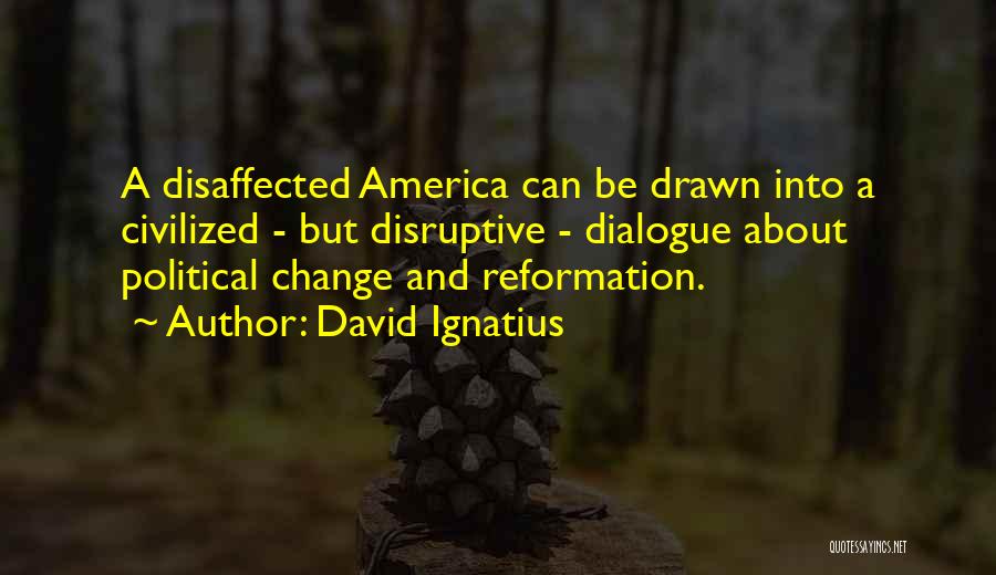 David Ignatius Quotes: A Disaffected America Can Be Drawn Into A Civilized - But Disruptive - Dialogue About Political Change And Reformation.