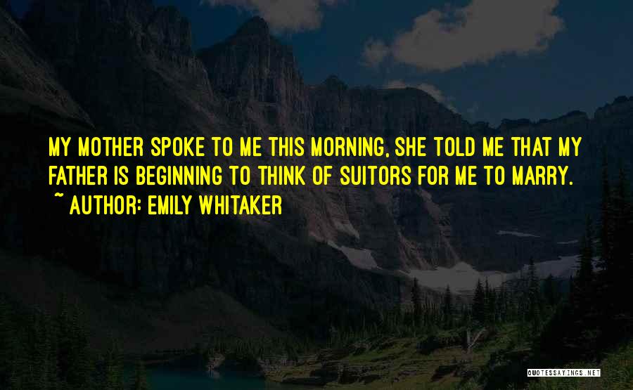 Emily Whitaker Quotes: My Mother Spoke To Me This Morning, She Told Me That My Father Is Beginning To Think Of Suitors For