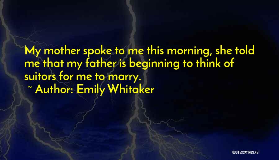 Emily Whitaker Quotes: My Mother Spoke To Me This Morning, She Told Me That My Father Is Beginning To Think Of Suitors For