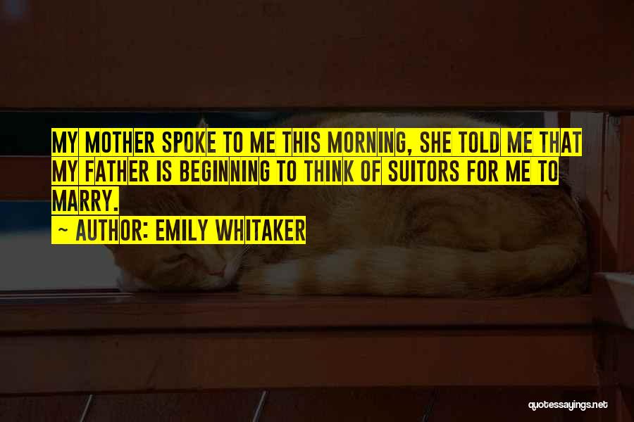 Emily Whitaker Quotes: My Mother Spoke To Me This Morning, She Told Me That My Father Is Beginning To Think Of Suitors For