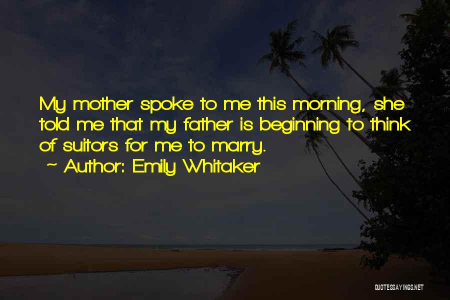 Emily Whitaker Quotes: My Mother Spoke To Me This Morning, She Told Me That My Father Is Beginning To Think Of Suitors For