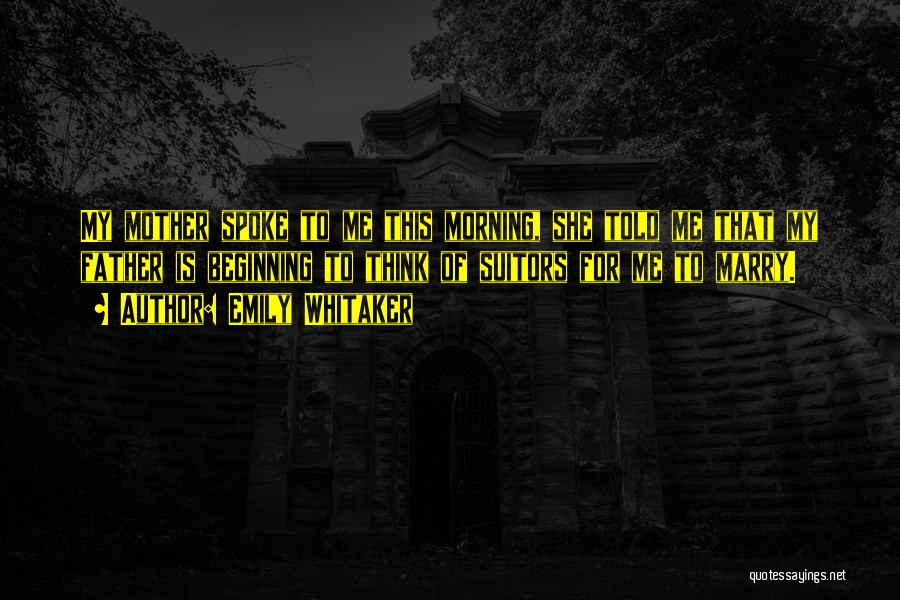Emily Whitaker Quotes: My Mother Spoke To Me This Morning, She Told Me That My Father Is Beginning To Think Of Suitors For