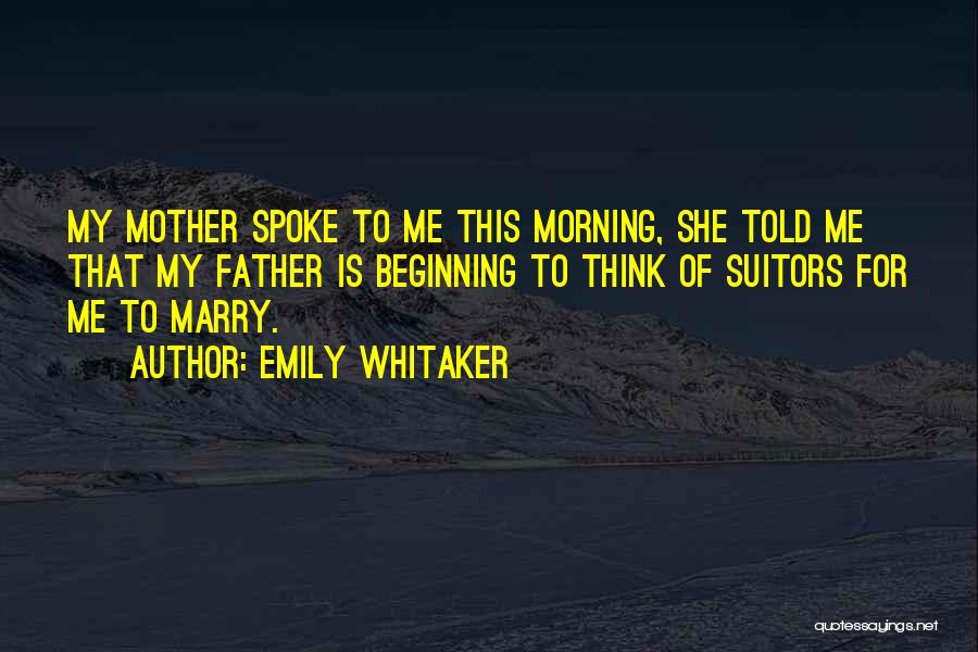 Emily Whitaker Quotes: My Mother Spoke To Me This Morning, She Told Me That My Father Is Beginning To Think Of Suitors For