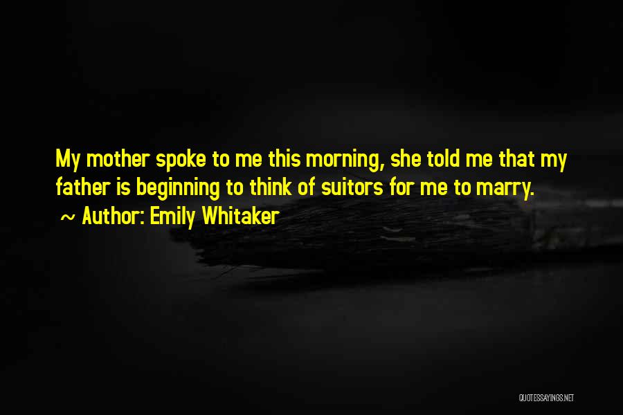 Emily Whitaker Quotes: My Mother Spoke To Me This Morning, She Told Me That My Father Is Beginning To Think Of Suitors For