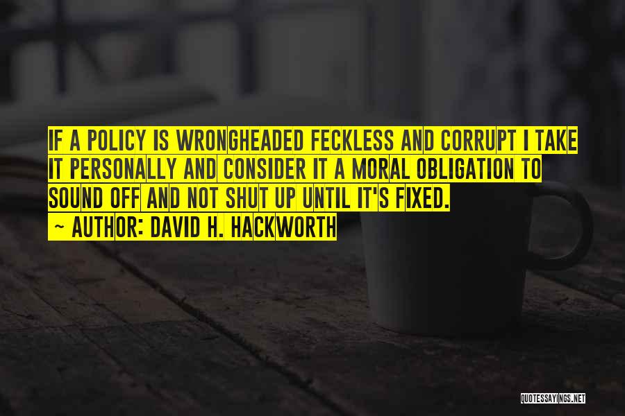 David H. Hackworth Quotes: If A Policy Is Wrongheaded Feckless And Corrupt I Take It Personally And Consider It A Moral Obligation To Sound