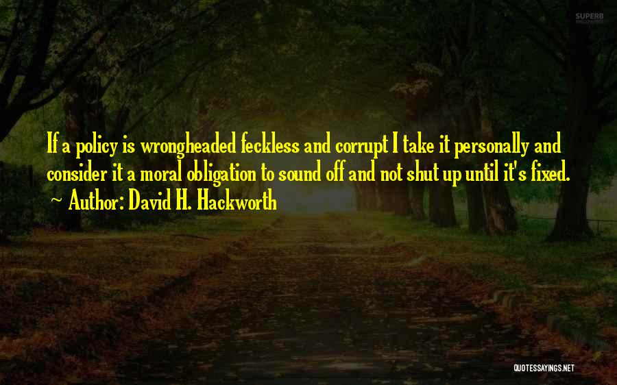 David H. Hackworth Quotes: If A Policy Is Wrongheaded Feckless And Corrupt I Take It Personally And Consider It A Moral Obligation To Sound