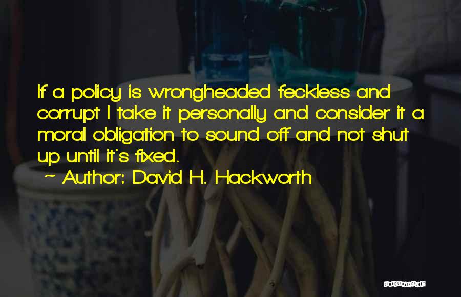 David H. Hackworth Quotes: If A Policy Is Wrongheaded Feckless And Corrupt I Take It Personally And Consider It A Moral Obligation To Sound