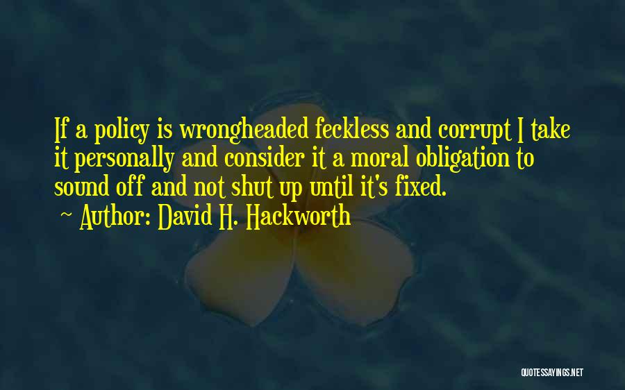 David H. Hackworth Quotes: If A Policy Is Wrongheaded Feckless And Corrupt I Take It Personally And Consider It A Moral Obligation To Sound