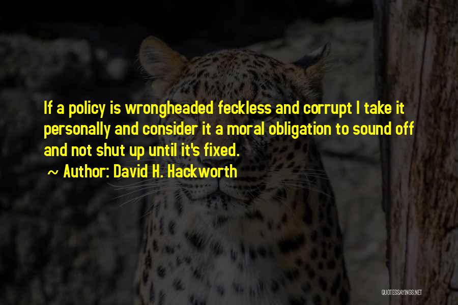 David H. Hackworth Quotes: If A Policy Is Wrongheaded Feckless And Corrupt I Take It Personally And Consider It A Moral Obligation To Sound