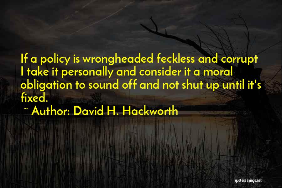 David H. Hackworth Quotes: If A Policy Is Wrongheaded Feckless And Corrupt I Take It Personally And Consider It A Moral Obligation To Sound