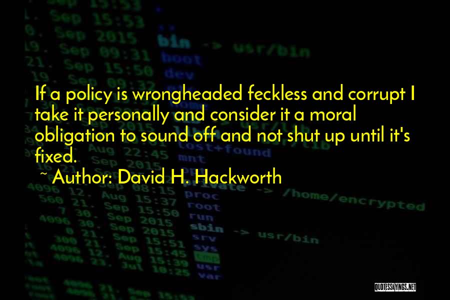 David H. Hackworth Quotes: If A Policy Is Wrongheaded Feckless And Corrupt I Take It Personally And Consider It A Moral Obligation To Sound