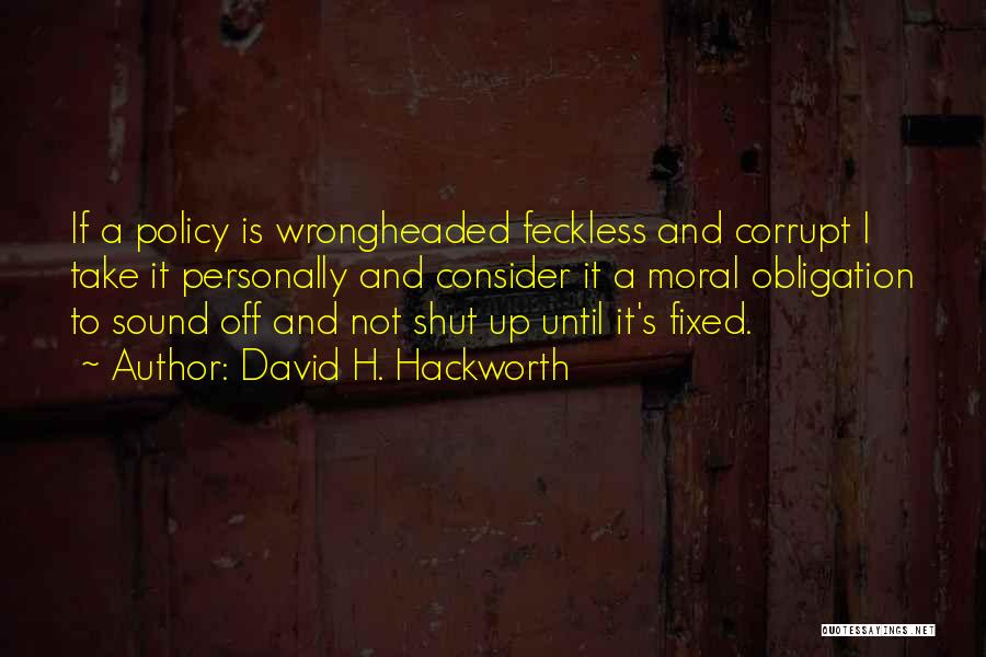 David H. Hackworth Quotes: If A Policy Is Wrongheaded Feckless And Corrupt I Take It Personally And Consider It A Moral Obligation To Sound