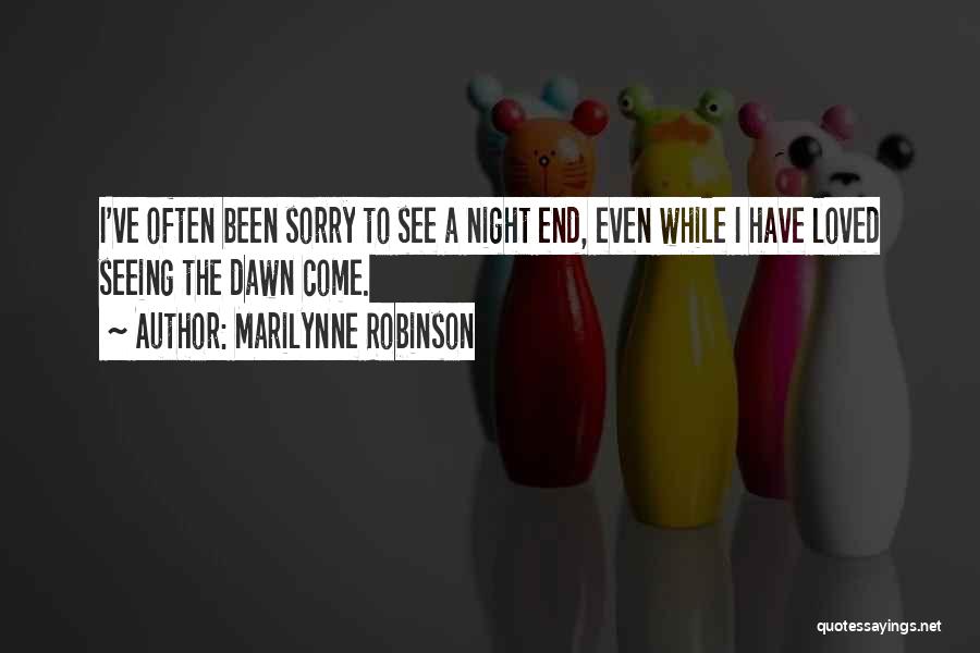 Marilynne Robinson Quotes: I've Often Been Sorry To See A Night End, Even While I Have Loved Seeing The Dawn Come.