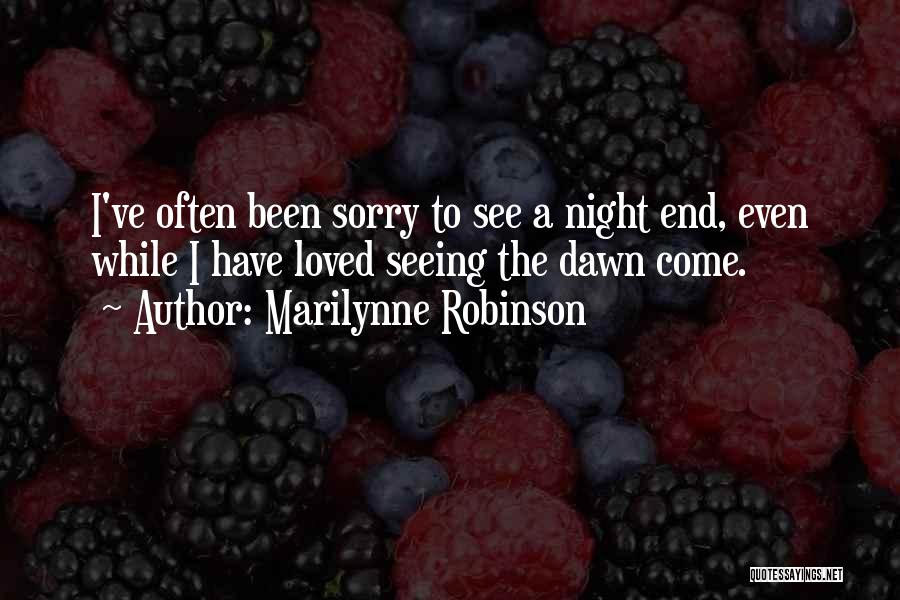 Marilynne Robinson Quotes: I've Often Been Sorry To See A Night End, Even While I Have Loved Seeing The Dawn Come.
