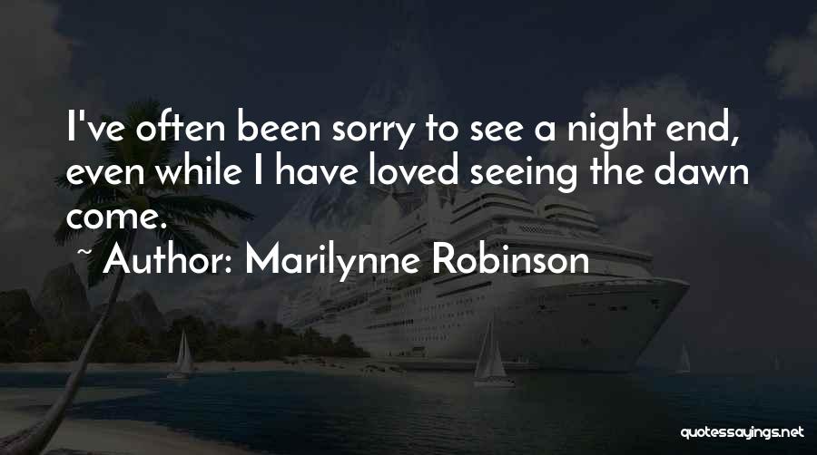 Marilynne Robinson Quotes: I've Often Been Sorry To See A Night End, Even While I Have Loved Seeing The Dawn Come.