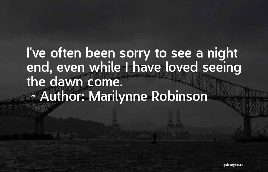Marilynne Robinson Quotes: I've Often Been Sorry To See A Night End, Even While I Have Loved Seeing The Dawn Come.