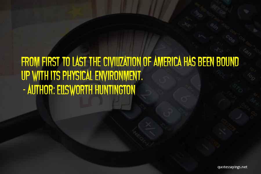 Ellsworth Huntington Quotes: From First To Last The Civilization Of America Has Been Bound Up With Its Physical Environment.
