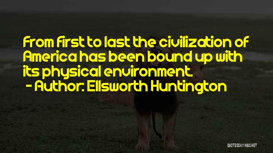 Ellsworth Huntington Quotes: From First To Last The Civilization Of America Has Been Bound Up With Its Physical Environment.