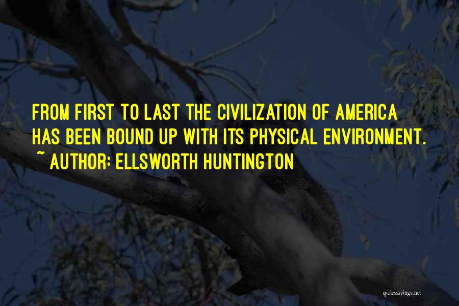 Ellsworth Huntington Quotes: From First To Last The Civilization Of America Has Been Bound Up With Its Physical Environment.