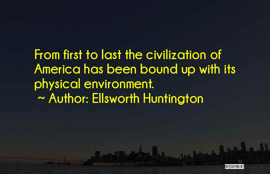Ellsworth Huntington Quotes: From First To Last The Civilization Of America Has Been Bound Up With Its Physical Environment.