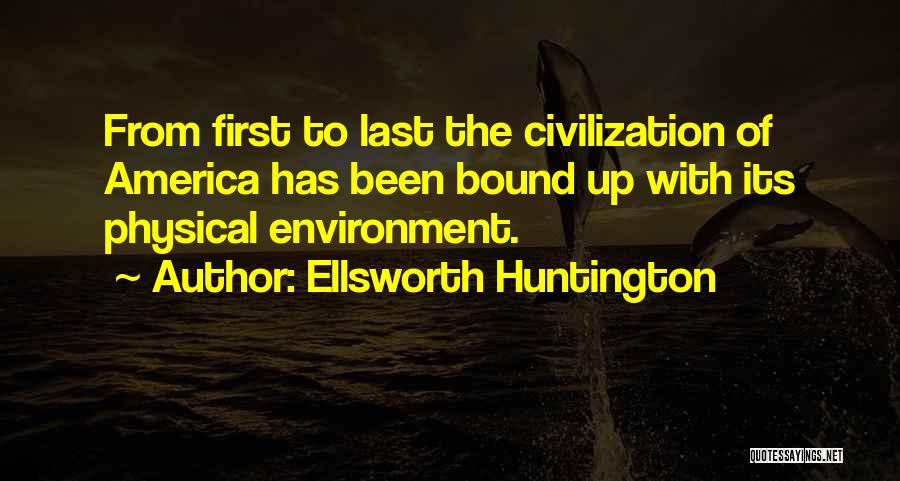 Ellsworth Huntington Quotes: From First To Last The Civilization Of America Has Been Bound Up With Its Physical Environment.