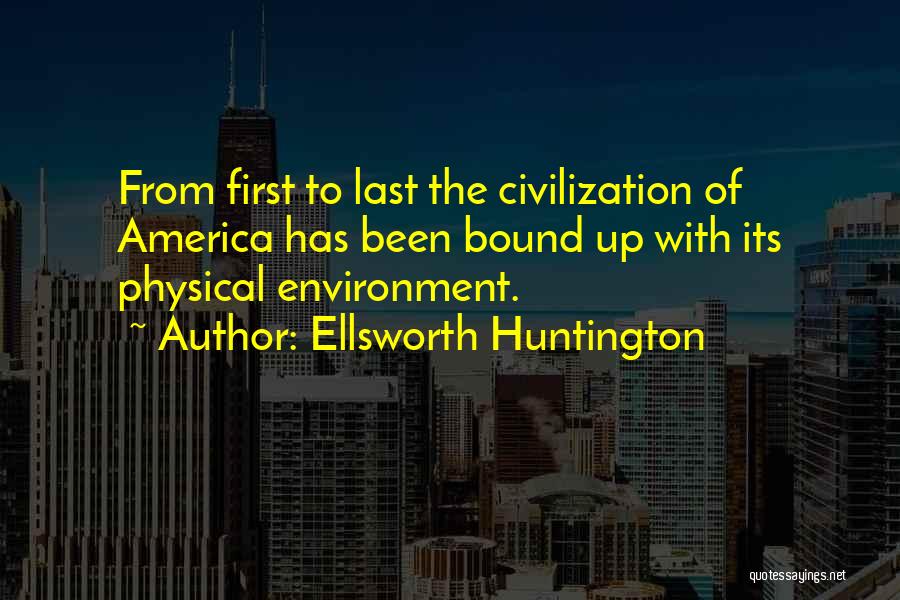 Ellsworth Huntington Quotes: From First To Last The Civilization Of America Has Been Bound Up With Its Physical Environment.