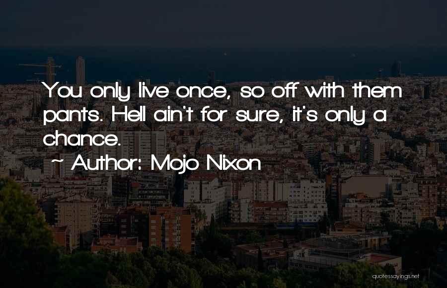 Mojo Nixon Quotes: You Only Live Once, So Off With Them Pants. Hell Ain't For Sure, It's Only A Chance.