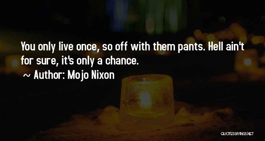 Mojo Nixon Quotes: You Only Live Once, So Off With Them Pants. Hell Ain't For Sure, It's Only A Chance.