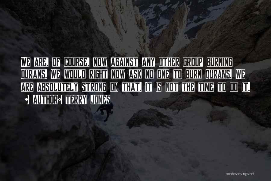 Terry Jones Quotes: We Are, Of Course, Now Against Any Other Group Burning Qurans. We Would Right Now Ask No One To Burn