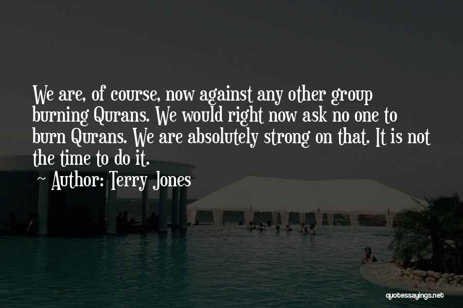 Terry Jones Quotes: We Are, Of Course, Now Against Any Other Group Burning Qurans. We Would Right Now Ask No One To Burn