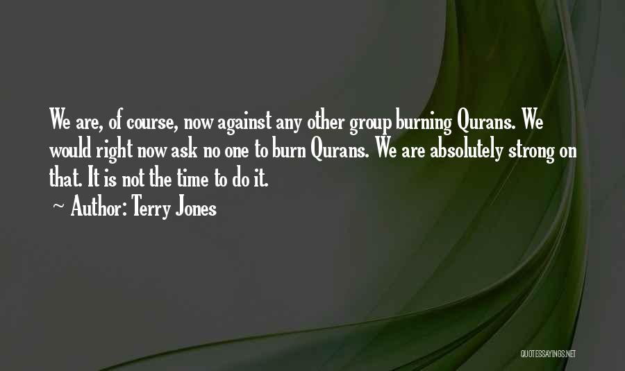 Terry Jones Quotes: We Are, Of Course, Now Against Any Other Group Burning Qurans. We Would Right Now Ask No One To Burn