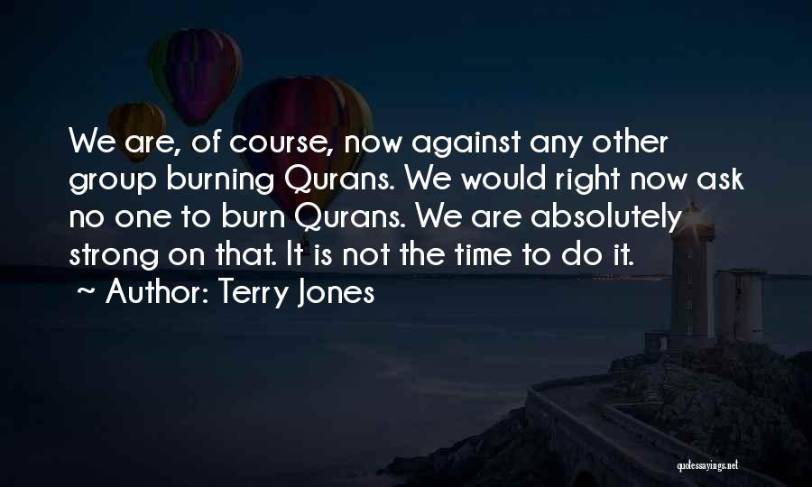 Terry Jones Quotes: We Are, Of Course, Now Against Any Other Group Burning Qurans. We Would Right Now Ask No One To Burn