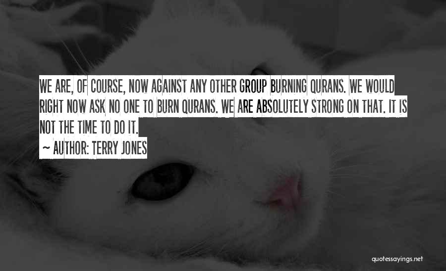 Terry Jones Quotes: We Are, Of Course, Now Against Any Other Group Burning Qurans. We Would Right Now Ask No One To Burn