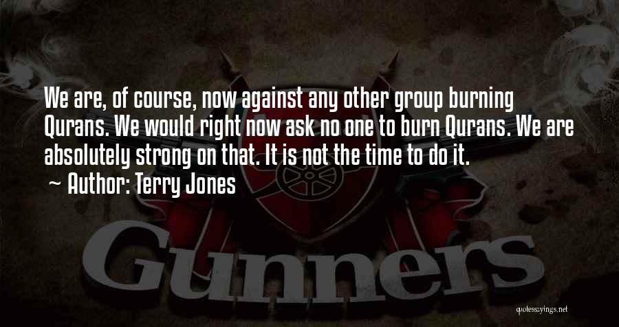 Terry Jones Quotes: We Are, Of Course, Now Against Any Other Group Burning Qurans. We Would Right Now Ask No One To Burn