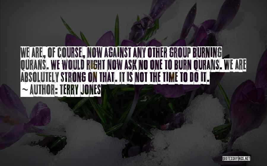 Terry Jones Quotes: We Are, Of Course, Now Against Any Other Group Burning Qurans. We Would Right Now Ask No One To Burn