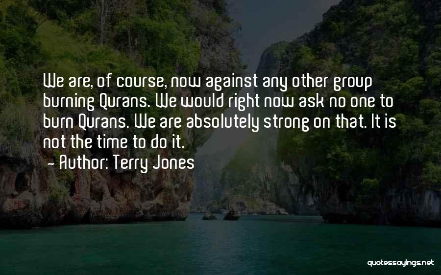 Terry Jones Quotes: We Are, Of Course, Now Against Any Other Group Burning Qurans. We Would Right Now Ask No One To Burn