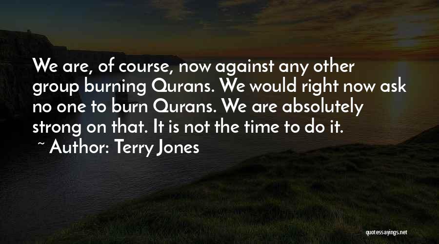 Terry Jones Quotes: We Are, Of Course, Now Against Any Other Group Burning Qurans. We Would Right Now Ask No One To Burn